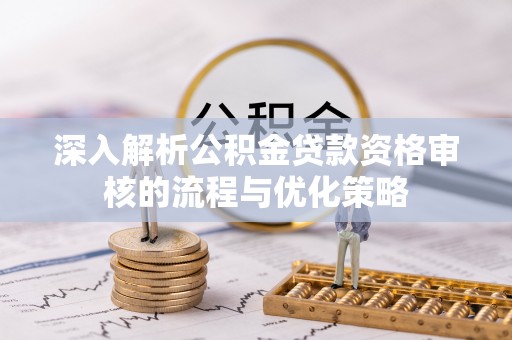 义竹深入解析公积金贷款资格审核的流程与优化策略