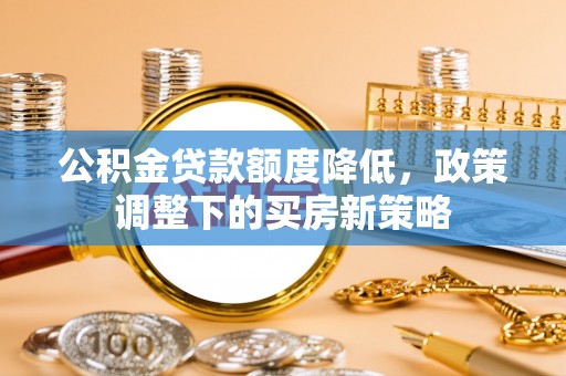 义竹公积金贷款额度降低，政策调整下的买房新策略