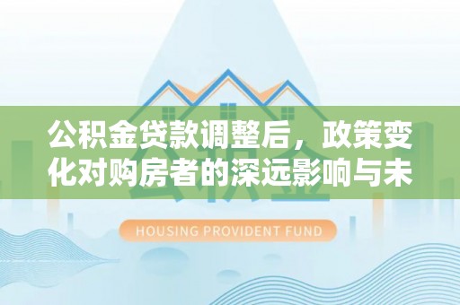 义竹公积金贷款调整后，政策变化对购房者的深远影响与未来趋势分析
