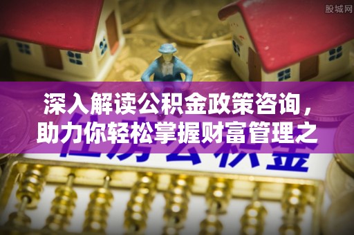 义竹深入解读公积金政策咨询，助力你轻松掌握财富管理之道