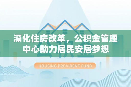 义竹深化住房改革，公积金管理中心助力居民安居梦想