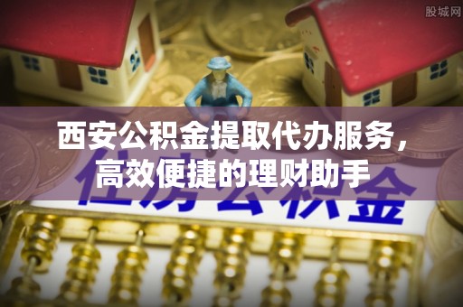 义竹西安公积金提取代办服务，高效便捷的理财助手