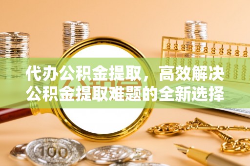 义竹代办公积金提取，高效解决公积金提取难题的全新选择