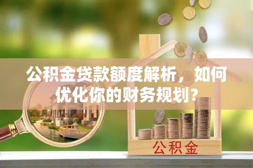 义竹公积金贷款额度解析，如何优化你的财务规划？