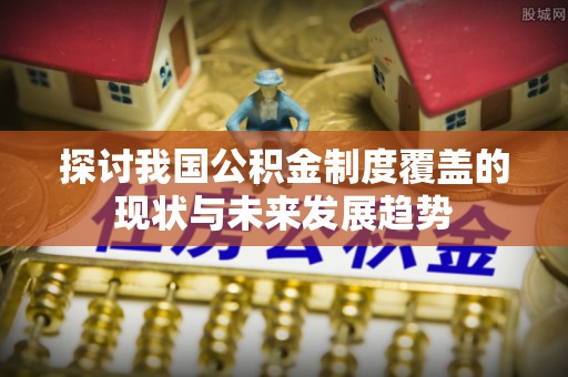 义竹探讨我国公积金制度覆盖的现状与未来发展趋势
