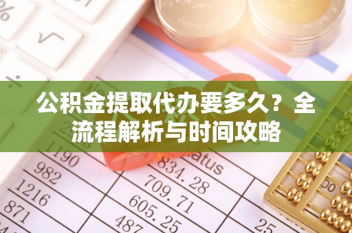 义竹公积金提取代办要多久？全流程解析与时间攻略