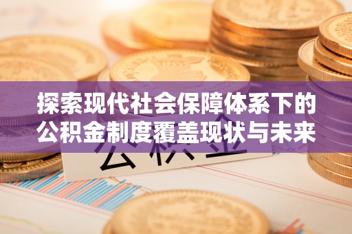 义竹探索现代社会保障体系下的公积金制度覆盖现状与未来发展