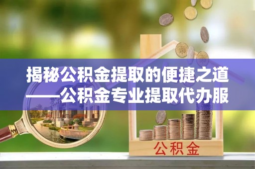 义竹揭秘公积金提取的便捷之道——公积金专业提取代办服务解析