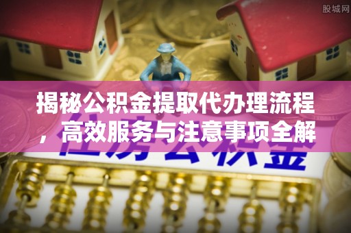 义竹揭秘公积金提取代办理流程，高效服务与注意事项全解析