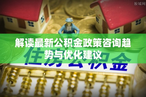 义竹解读最新公积金政策咨询趋势与优化建议