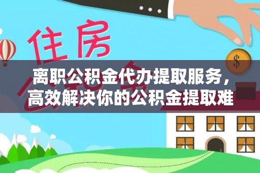 义竹离职公积金代办提取服务，高效解决你的公积金提取难题