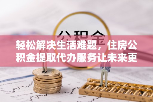 义竹轻松解决生活难题，住房公积金提取代办服务让未来更安心