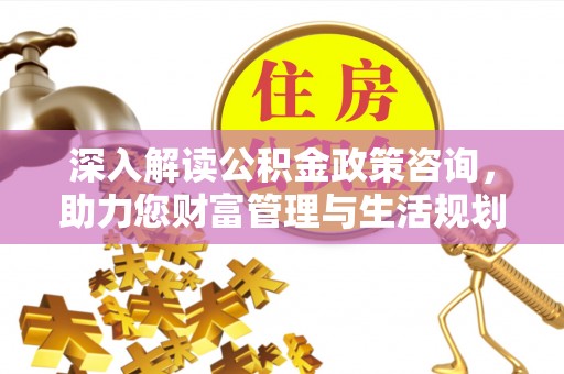 义竹深入解读公积金政策咨询，助力您财富管理与生活规划