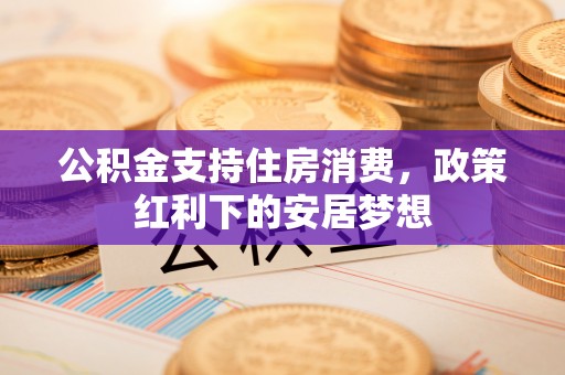义竹公积金支持住房消费，政策红利下的安居梦想