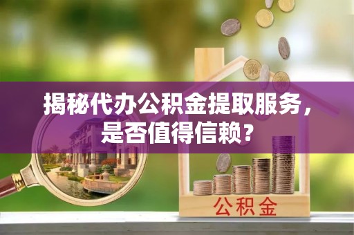 义竹揭秘代办公积金提取服务，是否值得信赖？