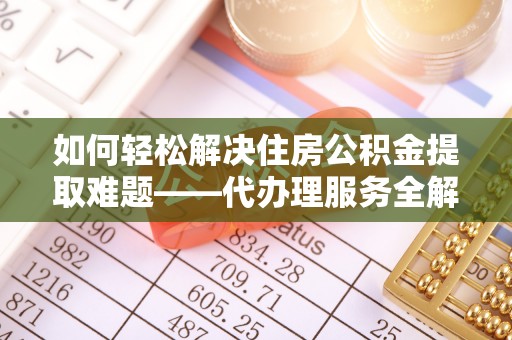 义竹如何轻松解决住房公积金提取难题——代办理服务全解析