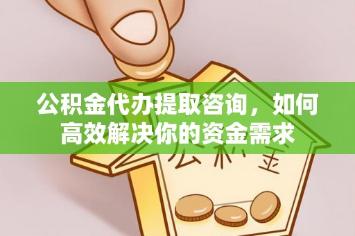 义竹公积金代办提取咨询，如何高效解决你的资金需求