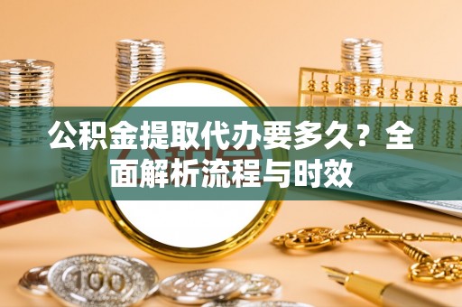 义竹公积金提取代办要多久？全面解析流程与时效
