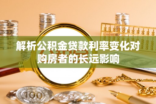 义竹解析公积金贷款利率变化对购房者的长远影响