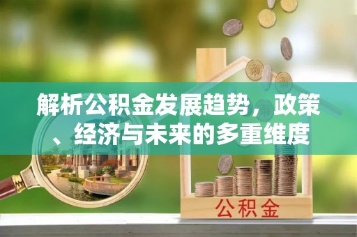 义竹解析公积金发展趋势，政策、经济与未来的多重维度