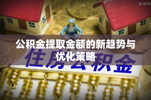 义竹公积金提取金额的新趋势与优化策略
