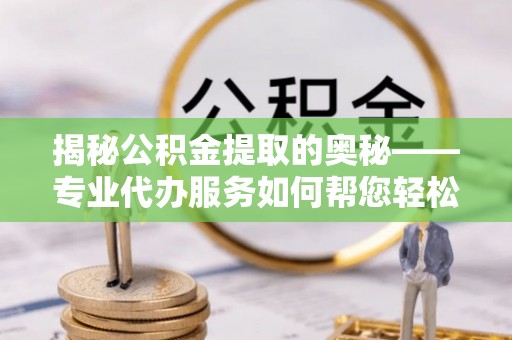 义竹揭秘公积金提取的奥秘——专业代办服务如何帮您轻松搞定