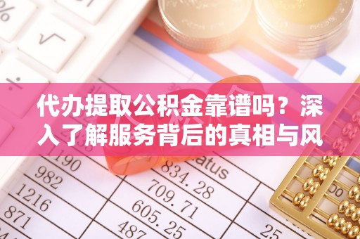 义竹代办提取公积金靠谱吗？深入了解服务背后的真相与风险