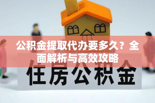 义竹公积金提取代办要多久？全面解析与高效攻略