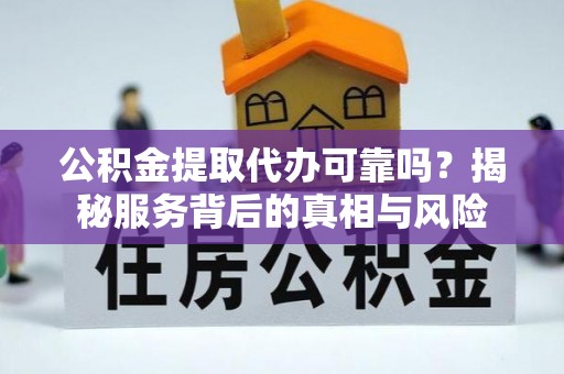 义竹公积金提取代办可靠吗？揭秘服务背后的真相与风险