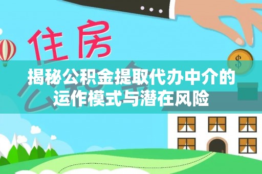 义竹揭秘公积金提取代办中介的运作模式与潜在风险