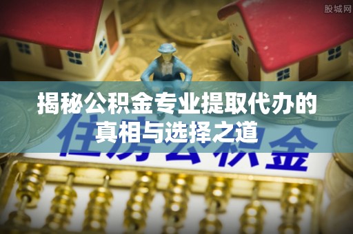 义竹揭秘公积金专业提取代办的真相与选择之道