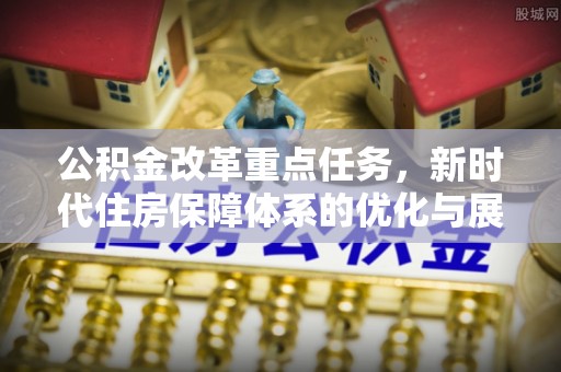 义竹公积金改革重点任务，新时代住房保障体系的优化与展望