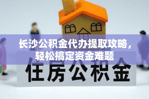 义竹长沙公积金代办提取攻略，轻松搞定资金难题