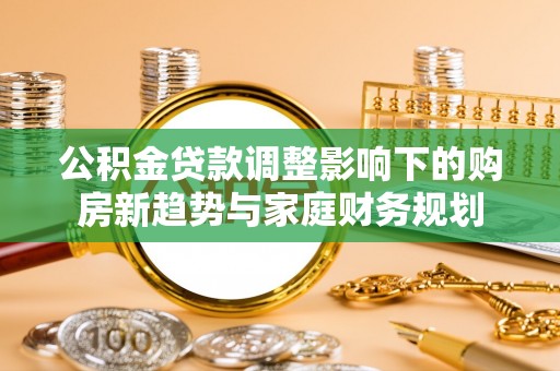 义竹公积金贷款调整影响下的购房新趋势与家庭财务规划