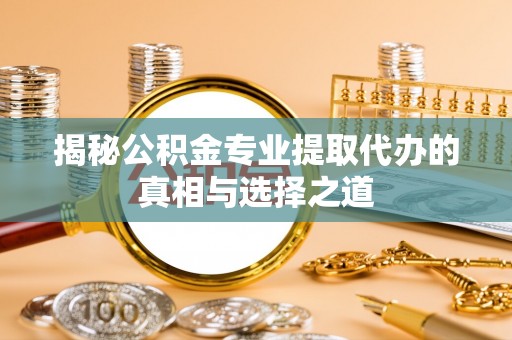 义竹揭秘公积金专业提取代办的真相与选择之道