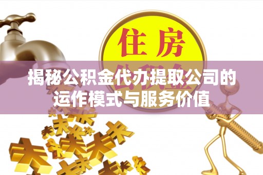 义竹揭秘公积金代办提取公司的运作模式与服务价值