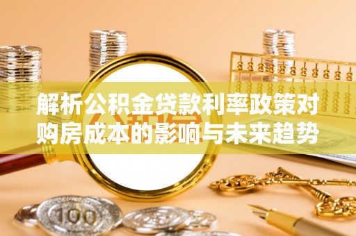 义竹解析公积金贷款利率政策对购房成本的影响与未来趋势