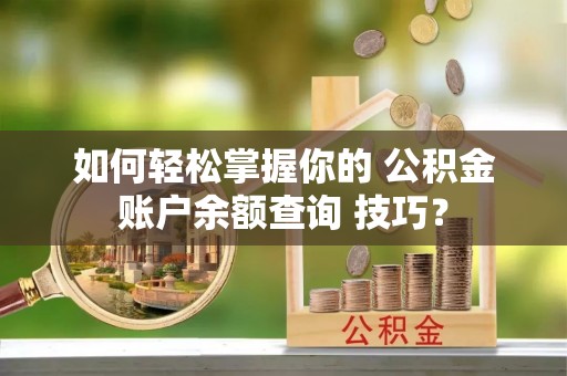 义竹如何轻松掌握你的 公积金账户余额查询 技巧？