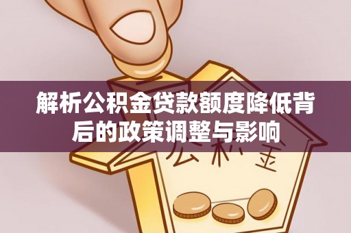 义竹解析公积金贷款额度降低背后的政策调整与影响