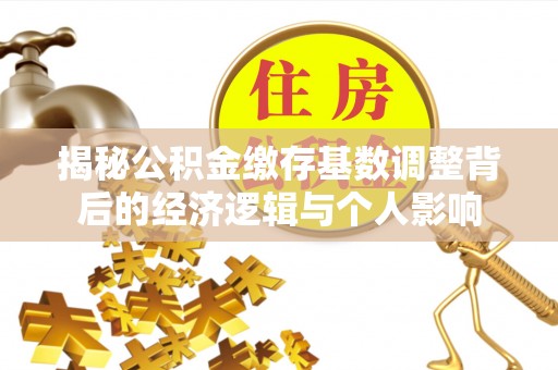 义竹揭秘公积金缴存基数调整背后的经济逻辑与个人影响