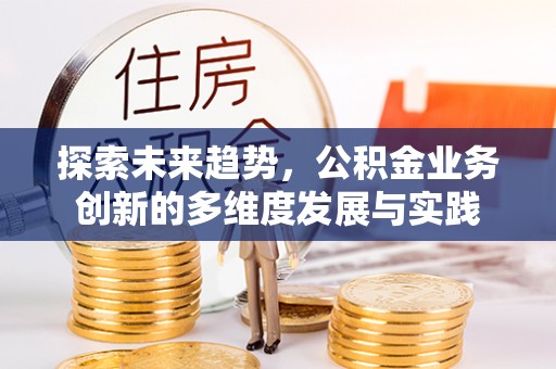 义竹探索未来趋势，公积金业务创新的多维度发展与实践