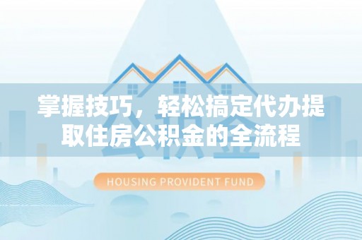 义竹掌握技巧，轻松搞定代办提取住房公积金的全流程