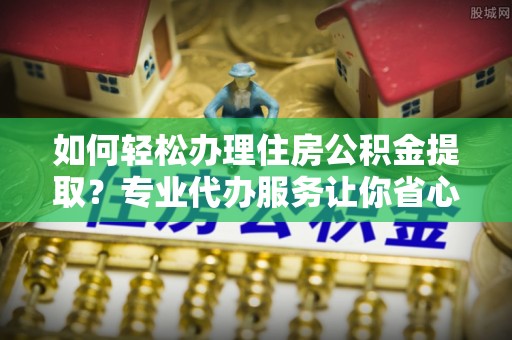 义竹如何轻松办理住房公积金提取？专业代办服务让你省心无忧
