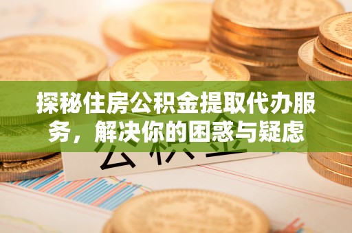 义竹探秘住房公积金提取代办服务，解决你的困惑与疑虑