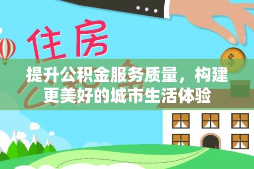 义竹提升公积金服务质量，构建更美好的城市生活体验