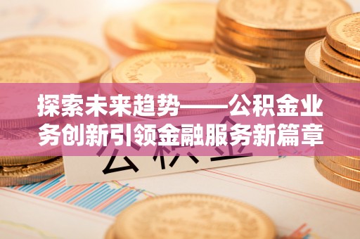 义竹探索未来趋势——公积金业务创新引领金融服务新篇章