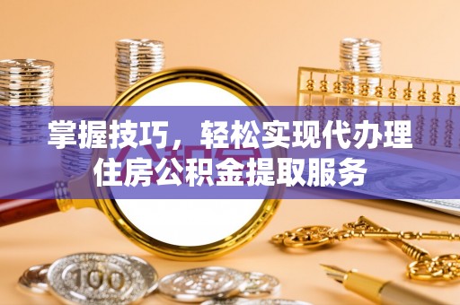 义竹掌握技巧，轻松实现代办理住房公积金提取服务