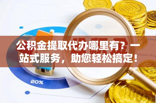 义竹公积金提取代办哪里有？一站式服务，助您轻松搞定！