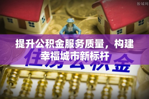 义竹提升公积金服务质量，构建幸福城市新标杆