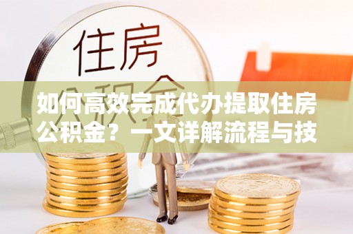 义竹如何高效完成代办提取住房公积金？一文详解流程与技巧